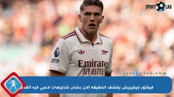 فيكتور جيكيريش يكشف الحقيقة الآن بشأن شائعات لاعبي كرة القدم